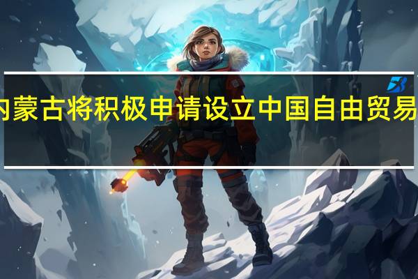 内蒙古将积极申请设立中国（内蒙古）自由贸易试验区