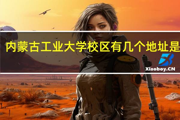 内蒙古工业大学校区有几个地址是什么