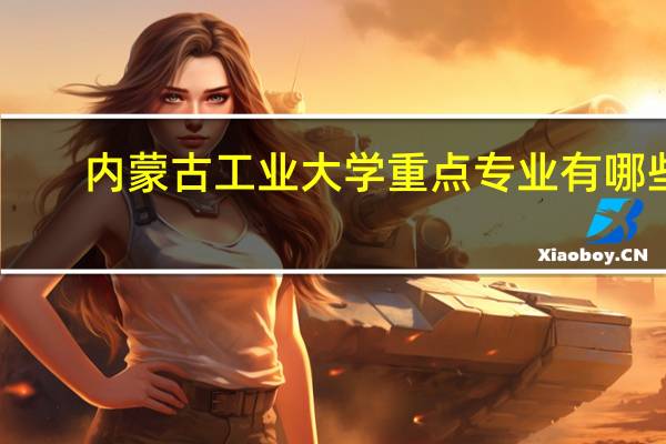 内蒙古工业大学重点专业有哪些
