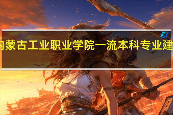 内蒙古工业职业学院一流本科专业建设名单