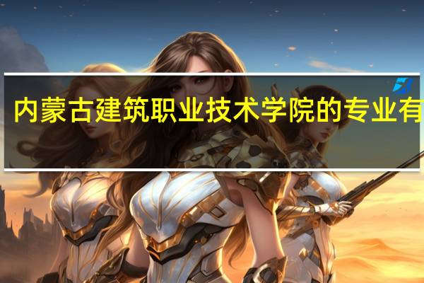 内蒙古建筑职业技术学院的专业有哪些