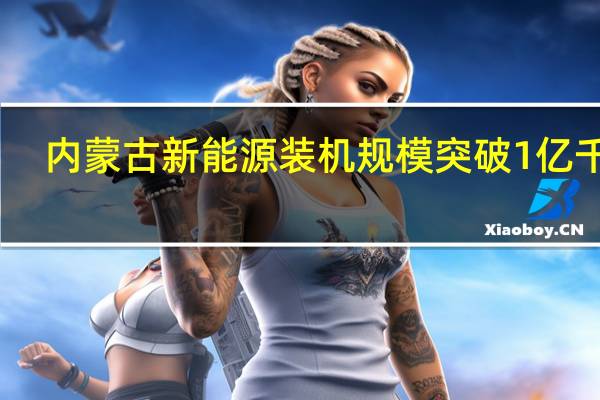 内蒙古新能源装机规模突破1亿千瓦