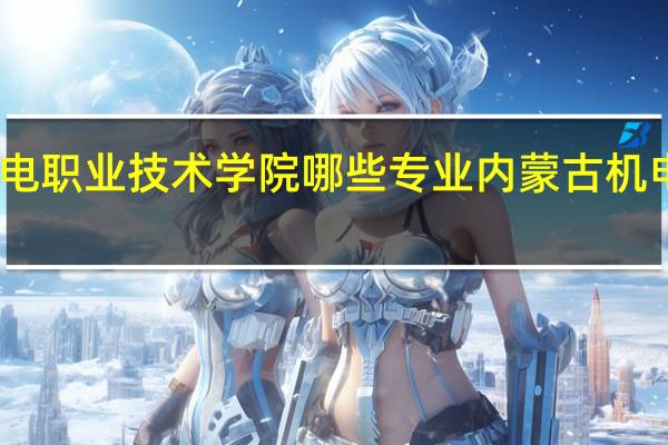 内蒙古机电职业技术学院哪些专业 内蒙古机电职业技术学院