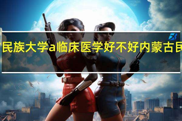 内蒙古民族大学a临床医学好不好 内蒙古民族大学贴吧