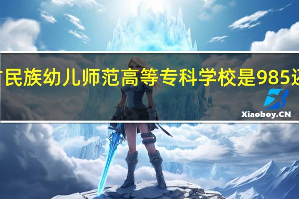 内蒙古民族幼儿师范高等专科学校是985还是211大学