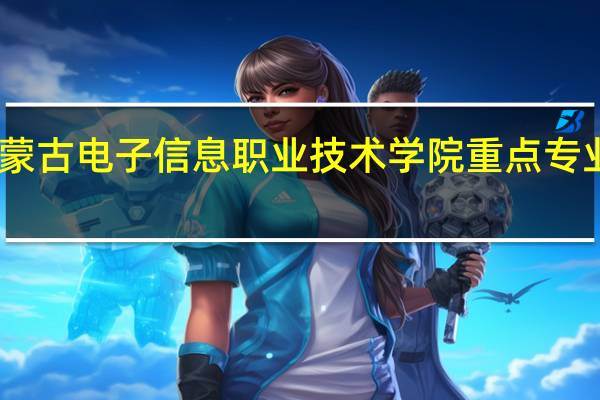 内蒙古电子信息职业技术学院重点专业有哪些