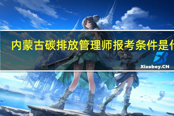 内蒙古碳排放管理师报考条件是什么