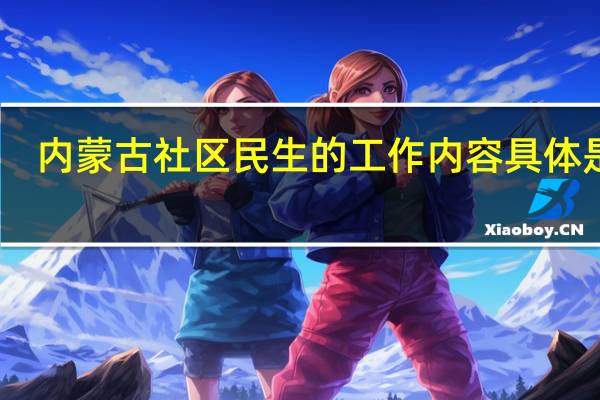 内蒙古社区民生的工作内容具体是啥