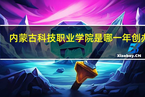 内蒙古科技职业学院是哪一年创办的