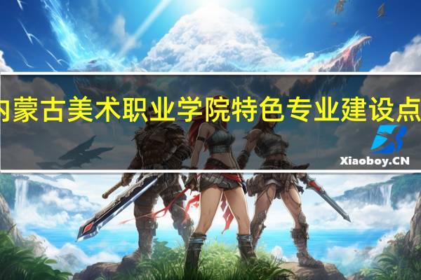 内蒙古美术职业学院特色专业建设点有哪些