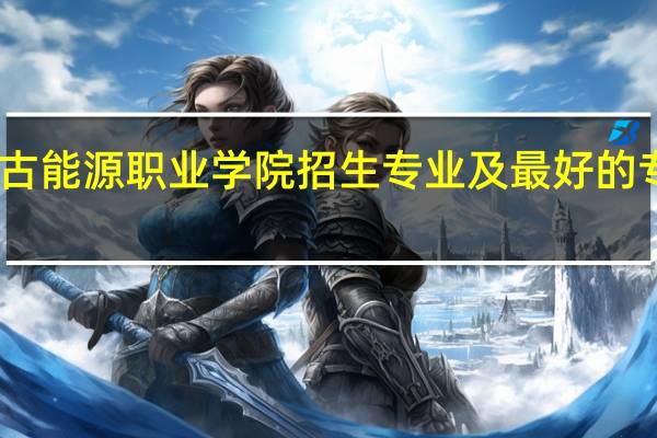 内蒙古能源职业学院招生专业及最好的专业有哪些