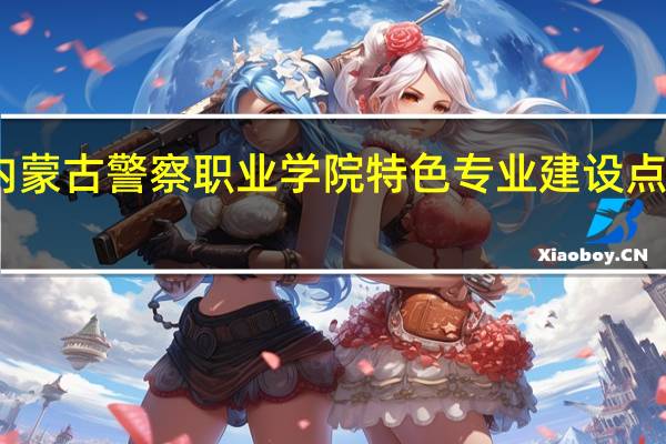 内蒙古警察职业学院特色专业建设点有哪些