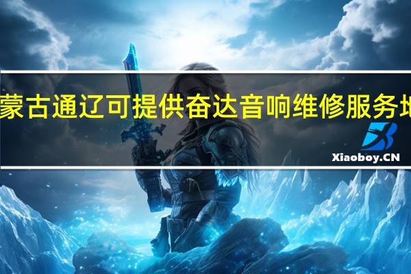 内蒙古通辽可提供奋达音响维修服务地址在哪