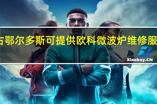 内蒙古鄂尔多斯可提供欧科微波炉维修服务地址在哪