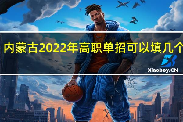 内蒙古2022年高职单招可以填几个志愿？