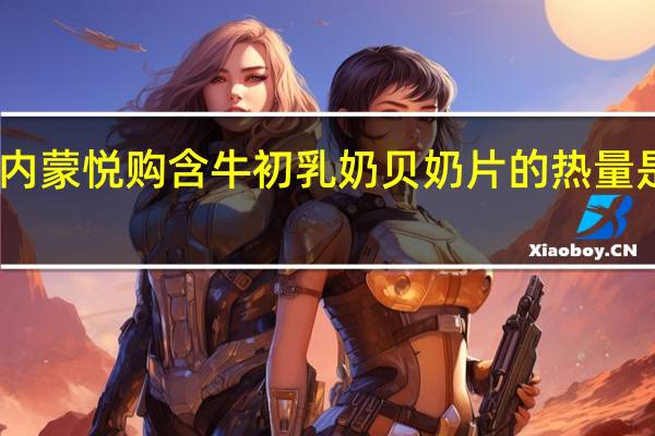 内蒙悦购含牛初乳奶贝 奶片的热量是多少
