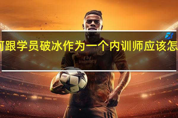 内训师如何跟学员破冰 作为一个内训师应该怎么跟学员们破冰