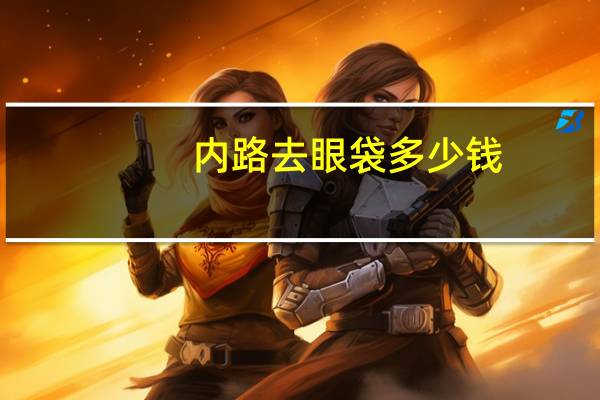 内路去眼袋多少钱？内吸去眼袋大概需要多少钱