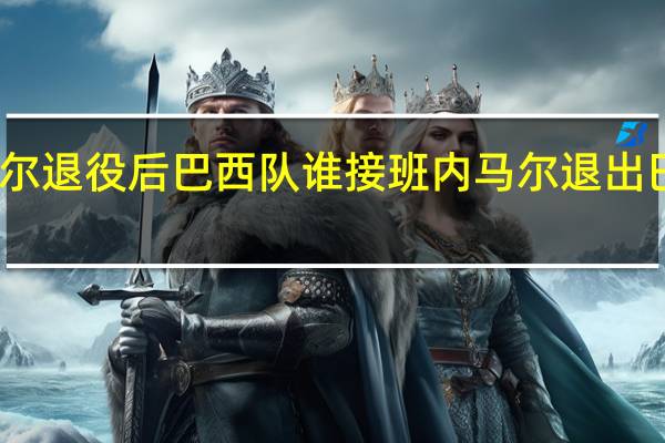 内马尔退役后巴西队谁接班 内马尔退出巴西队了吗