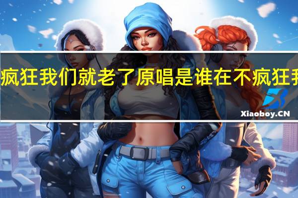 再不疯狂我们就老了原唱是谁 在不疯狂我们就老了