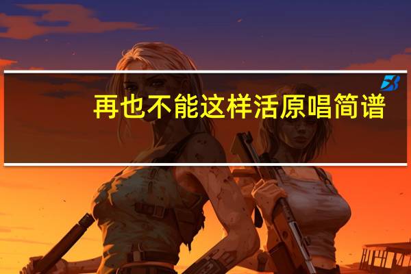 再也不能这样活原唱简谱（再也不能这样活原唱）