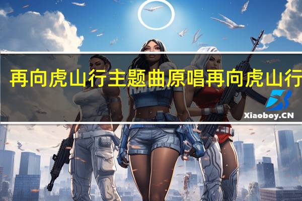 再向虎山行主题曲原唱 再向虎山行粤语