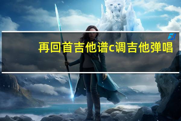 再回首吉他谱c调吉他弹唱（再回首吉他谱）