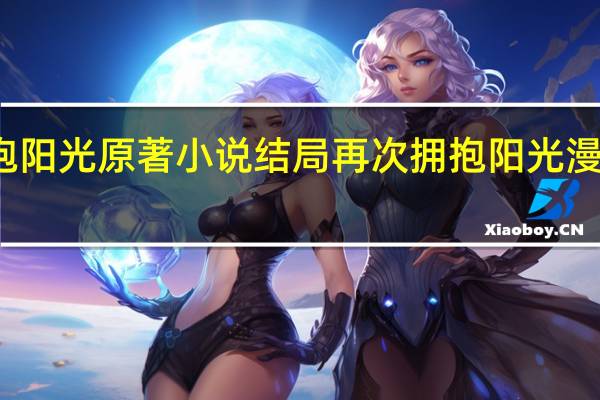 再次拥抱阳光原著小说结局 再次拥抱阳光漫画免费下拉式