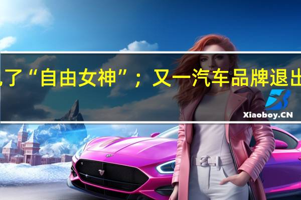 再见了“自由女神”；又一汽车品牌退出历史舞台