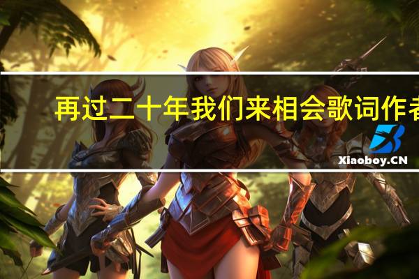 再过二十年我们来相会歌词作者(再过二十年我们来相会歌词)