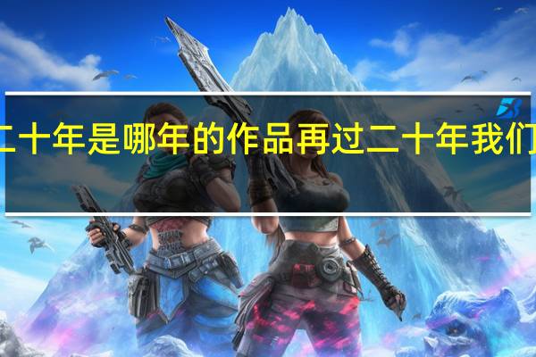 再过二十年是哪年的作品 再过二十年我们来相会歌词