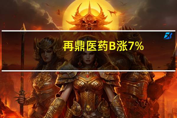 再鼎医药B涨7%，全球首款FcRn拮抗剂在国内申报上市