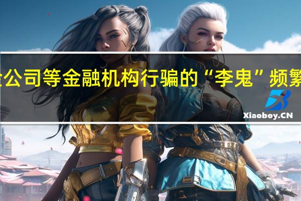 冒充基金公司等金融机构行骗的“李鬼”频繁出现 业内人士：这或与市场行情密切相关