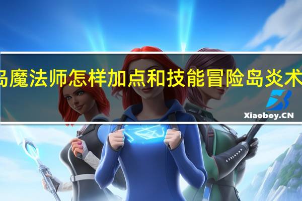 冒险岛魔法师怎样加点和技能 冒险岛炎术士技能加点