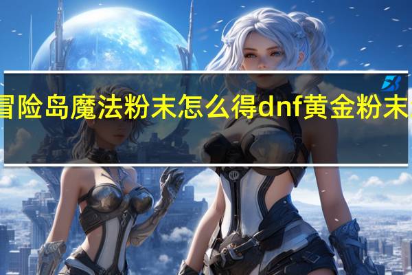 冒险岛魔法粉末怎么得 dnf黄金粉末怎么得