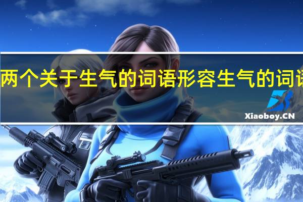 写两个关于生气的词语 形容生气的词语二个字
