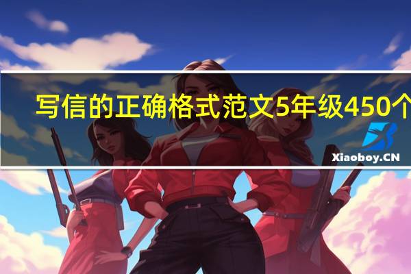 写信的正确格式范文5年级450个字（写信的正确格式范文）