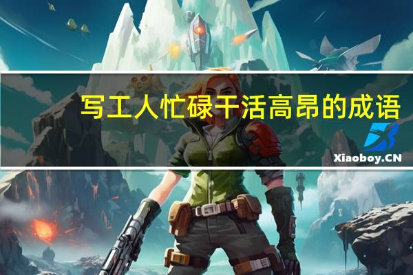 写工人忙碌干活高昂的成语