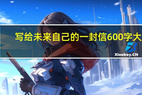 写给未来自己的一封信600字大学（写给未来自己的一封信600字）