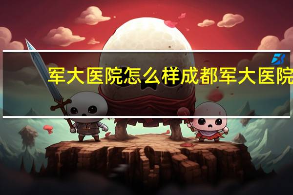 军大医院怎么样 成都军大医院是几级