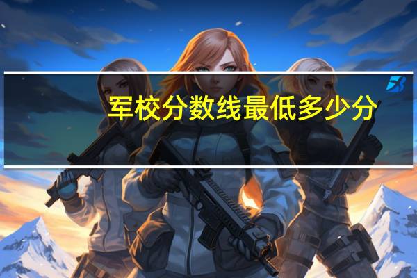军校分数线最低多少分