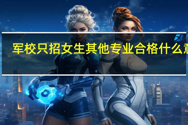 军校只招女生其他专业合格什么意思