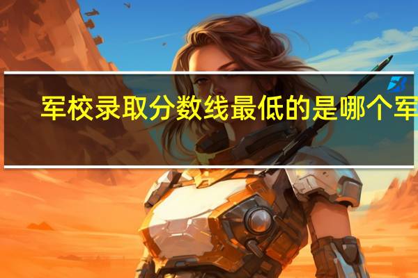 军校录取分数线最低的是哪个军校