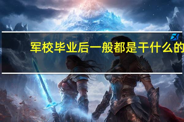 军校毕业后一般都是干什么的