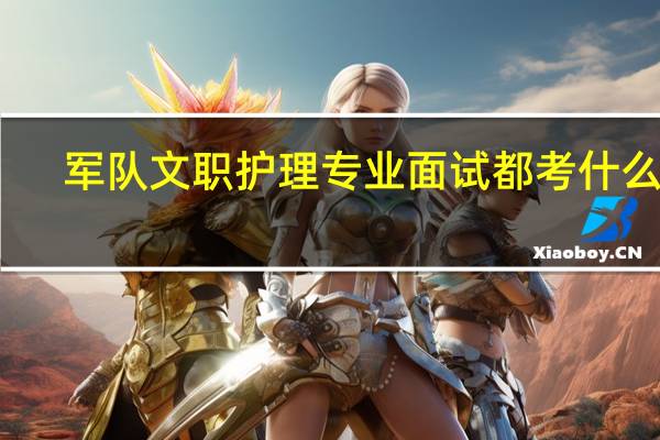 军队文职护理专业面试都考什么呀