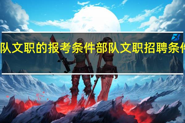 军队文职的报考条件 部队文职招聘条件和要求