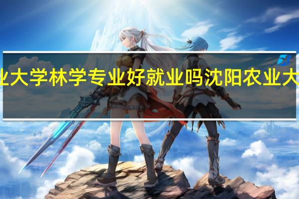 农业大学林学专业好就业吗 沈阳农业大学林学院