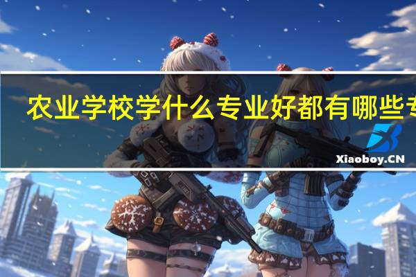 农业学校学什么专业好 都有哪些专业