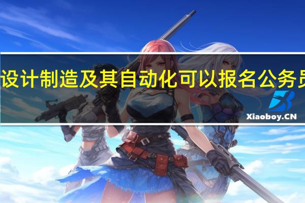 农业机械设计制造及其自动化可以报名公务员以下哪些职位
