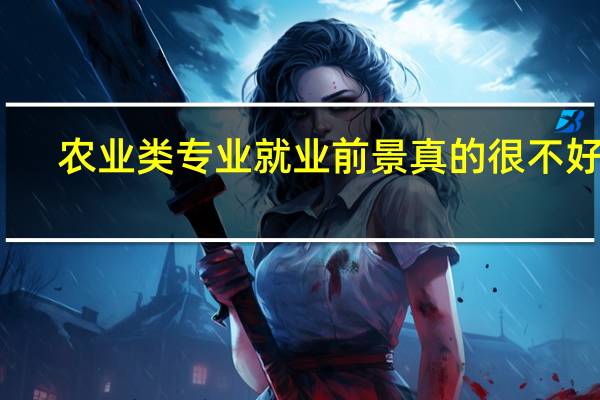 农业类专业就业前景真的很不好吗